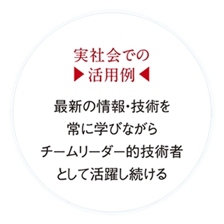 実社会での活用例 最新の情報・技術を常に学びながら第一線の技術者として活躍し続ける