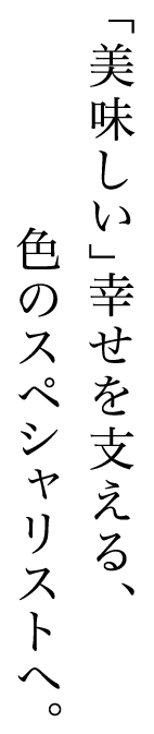 「美味しい」幸せを支える、色のスペシャリストへ。